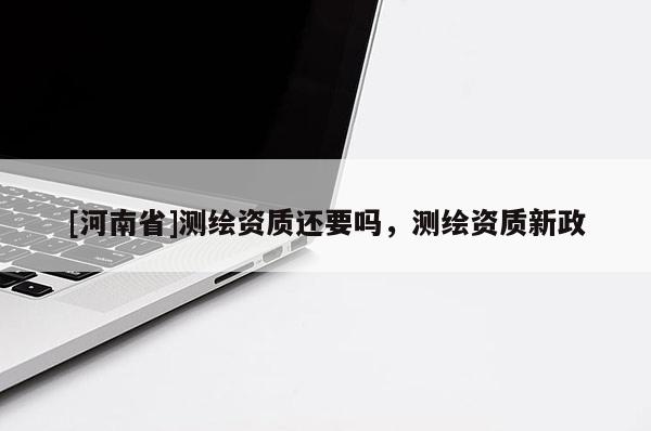 [河南省]测绘资质还要吗，测绘资质新政