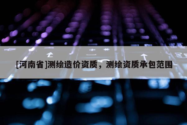 [河南省]测绘造价资质，测绘资质承包范围