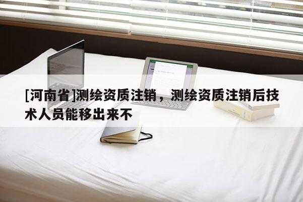 [河南省]测绘资质注销，测绘资质注销后技术人员能移出来不