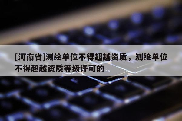 [河南省]测绘单位不得超越资质，测绘单位不得超越资质等级许可的