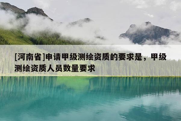 [河南省]申请甲级测绘资质的要求是，甲级测绘资质人员数量要求