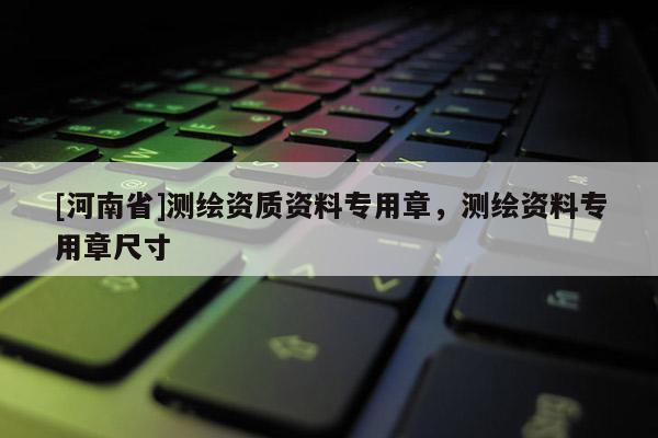 [河南省]测绘资质资料专用章，测绘资料专用章尺寸
