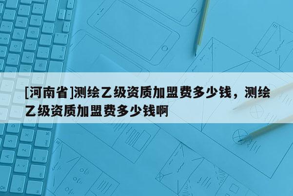 [河南省]测绘乙级资质加盟费多少钱，测绘乙级资质加盟费多少钱啊