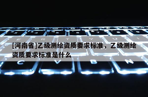 [河南省]乙级测绘资质要求标准，乙级测绘资质要求标准是什么