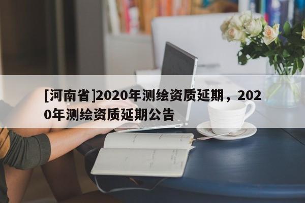 [河南省]2020年测绘资质延期，2020年测绘资质延期公告