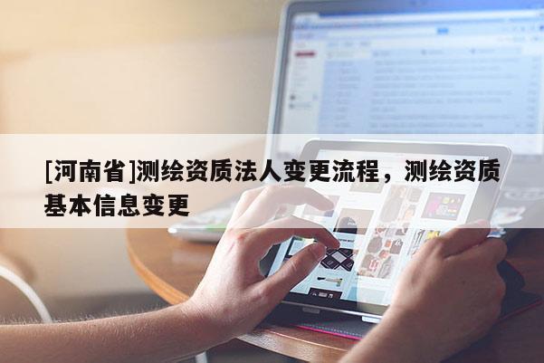 [河南省]测绘资质法人变更流程，测绘资质基本信息变更