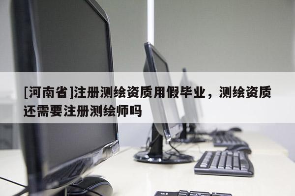[河南省]注册测绘资质用假毕业，测绘资质还需要注册测绘师吗