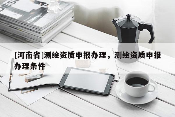 [河南省]测绘资质申报办理，测绘资质申报办理条件