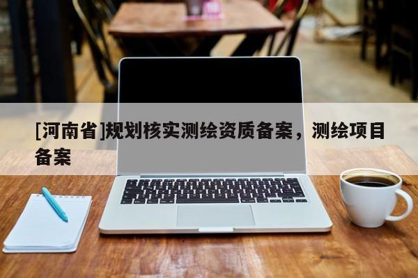 [河南省]规划核实测绘资质备案，测绘项目备案