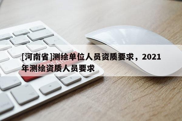 [河南省]测绘单位人员资质要求，2021年测绘资质人员要求