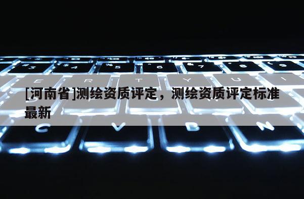 [河南省]测绘资质评定，测绘资质评定标准最新