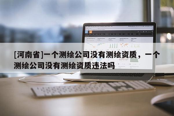 [河南省]一个测绘公司没有测绘资质，一个测绘公司没有测绘资质违法吗