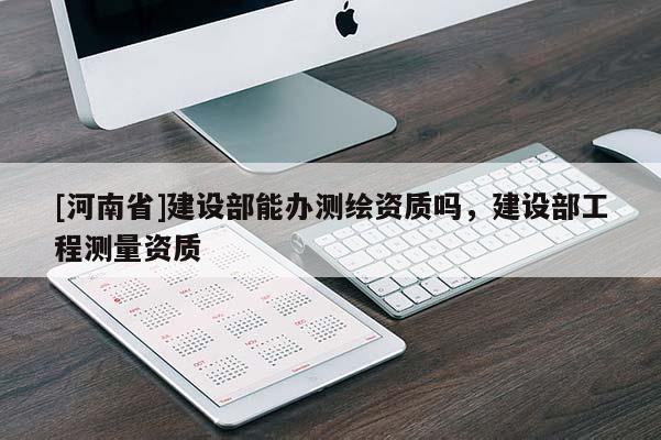 [河南省]建设部能办测绘资质吗，建设部工程测量资质