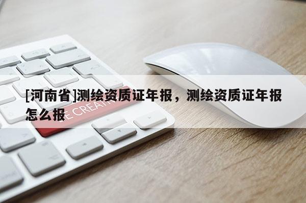 [河南省]测绘资质证年报，测绘资质证年报怎么报
