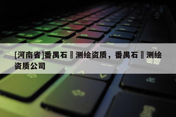 [河南省]番禺石碁测绘资质，番禺石碁测绘资质公司