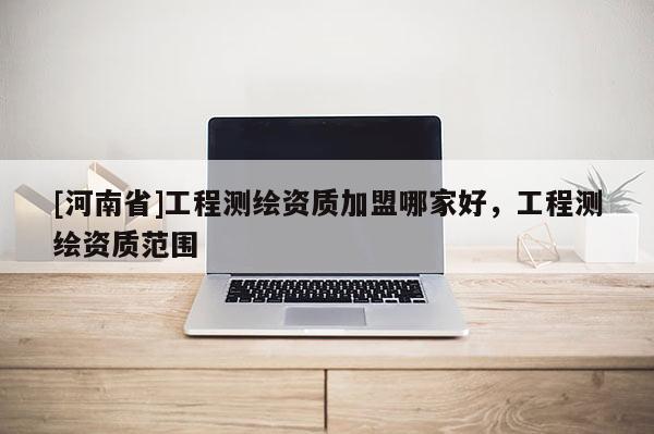 [河南省]工程测绘资质加盟哪家好，工程测绘资质范围