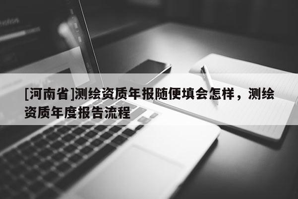 [河南省]测绘资质年报随便填会怎样，测绘资质年度报告流程