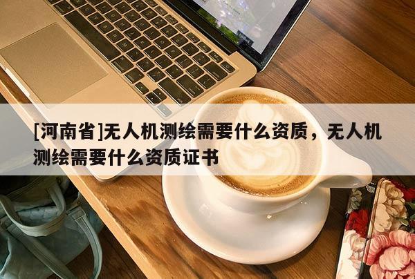 [河南省]无人机测绘需要什么资质，无人机测绘需要什么资质证书