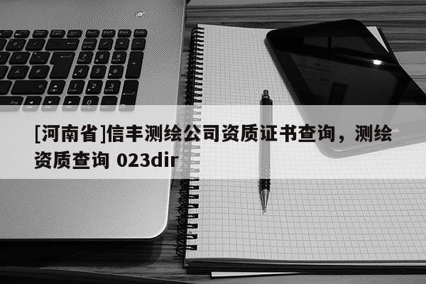 [河南省]信丰测绘公司资质证书查询，测绘资质查询 023dir