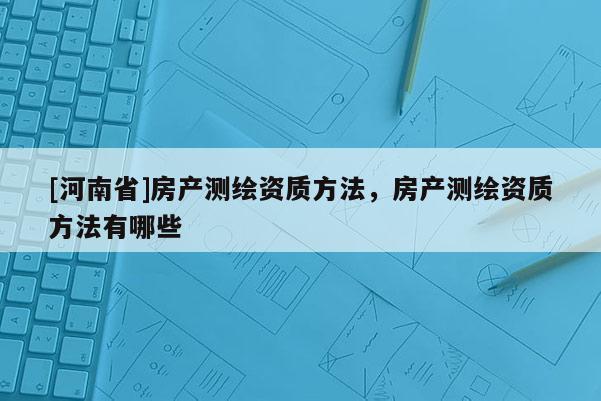 [河南省]房产测绘资质 *** ，房产测绘资质 *** 有哪些
