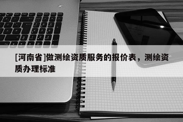 [河南省]做测绘资质服务的报价表，测绘资质办理标准
