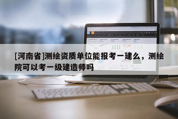 [河南省]测绘资质单位能报考一建么，测绘院可以考一级建造师吗