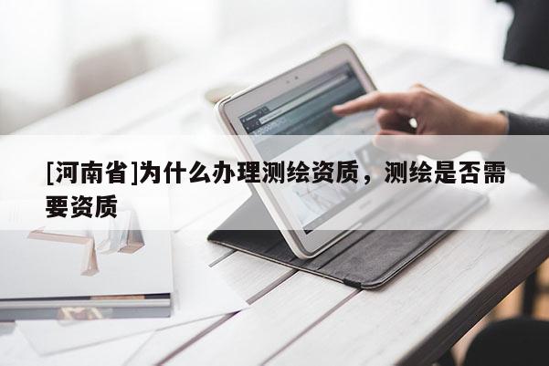 [河南省]为什么办理测绘资质，测绘是否需要资质