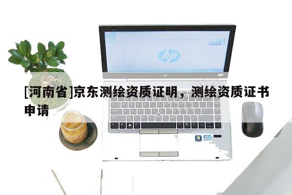 [河南省]京东测绘资质证明，测绘资质证书申请