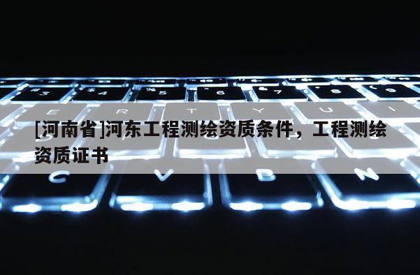 [河南省]河东工程测绘资质条件，工程测绘资质证书