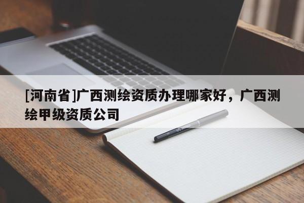 [河南省]广西测绘资质办理哪家好，广西测绘甲级资质公司