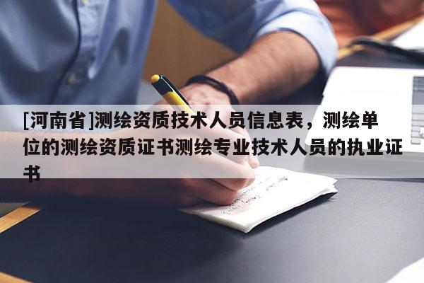[河南省]测绘资质技术人员信息表，测绘单位的测绘资质证书测绘专业技术人员的执业证书