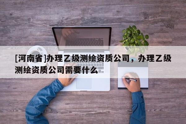 [河南省]办理乙级测绘资质公司，办理乙级测绘资质公司需要什么