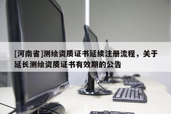 [河南省]测绘资质证书延续注册流程，关于延长测绘资质证书有效期的公告