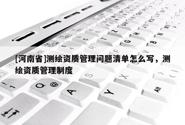 [河南省]测绘资质管理问题清单怎么写，测绘资质管理制度