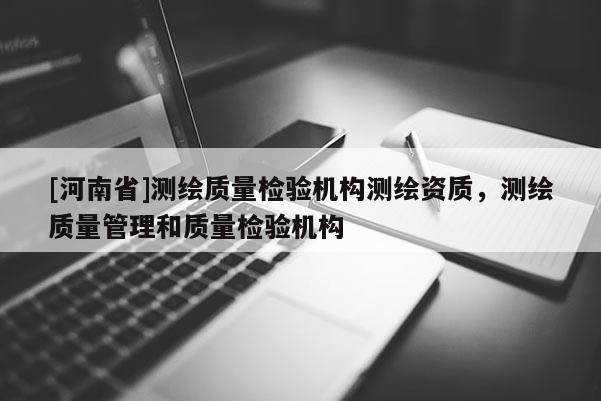 [河南省]测绘质量检验机构测绘资质，测绘质量管理和质量检验机构