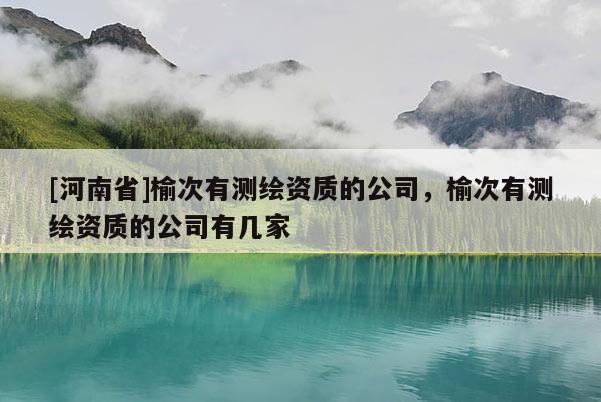 [河南省]榆次有测绘资质的公司，榆次有测绘资质的公司有几家