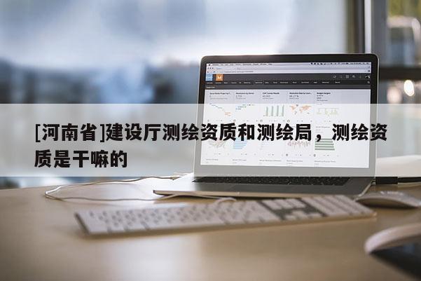 [河南省]建设厅测绘资质和测绘局，测绘资质是干嘛的