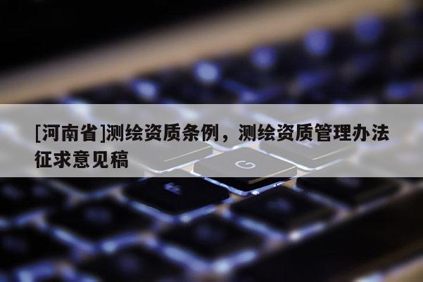[河南省]测绘资质条例，测绘资质管理办法征求意见稿