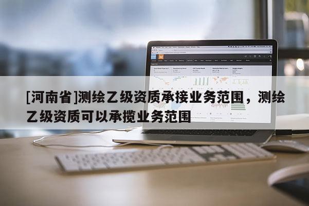 [河南省]测绘乙级资质承接业务范围，测绘乙级资质可以承揽业务范围