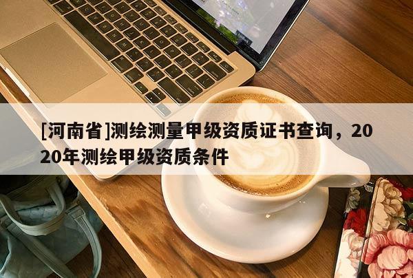 [河南省]测绘测量甲级资质证书查询，2020年测绘甲级资质条件