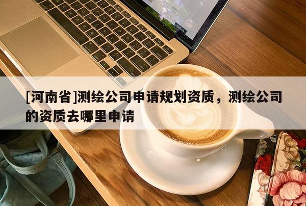 [河南省]测绘公司申请规划资质，测绘公司的资质去哪里申请