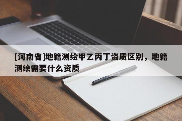 [河南省]地籍测绘甲乙丙丁资质区别，地籍测绘需要什么资质