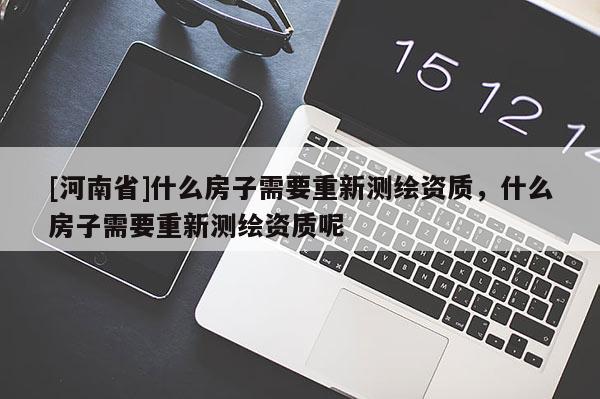 [河南省]什么房子需要重新测绘资质，什么房子需要重新测绘资质呢
