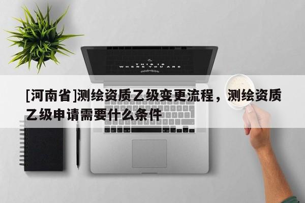 [河南省]测绘资质乙级变更流程，测绘资质乙级申请需要什么条件