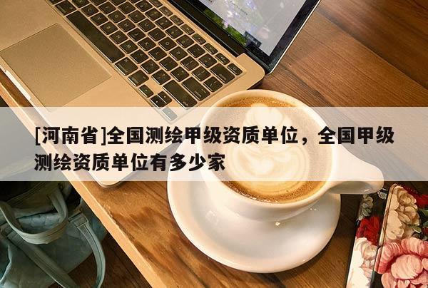 [河南省]全国测绘甲级资质单位，全国甲级测绘资质单位有多少家