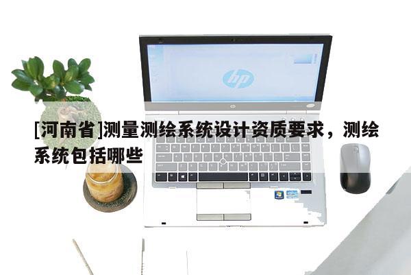[河南省]测量测绘系统设计资质要求，测绘系统包括哪些