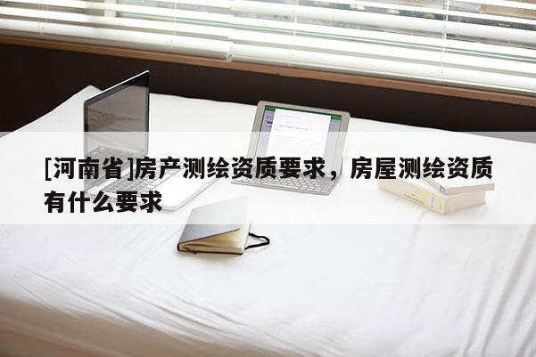 [河南省]房产测绘资质要求，房屋测绘资质有什么要求