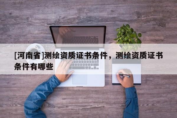 [河南省]测绘资质证书条件，测绘资质证书条件有哪些