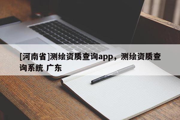 [河南省]测绘资质查询app，测绘资质查询系统 广东
