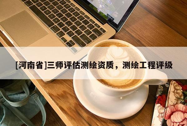 [河南省]三师评估测绘资质，测绘工程评级